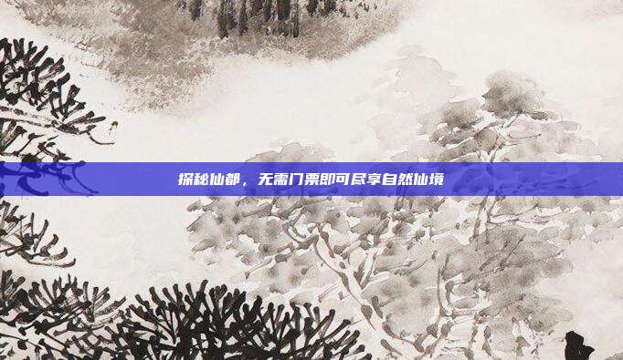 探秘仙都，无需门票即可尽享自然仙境