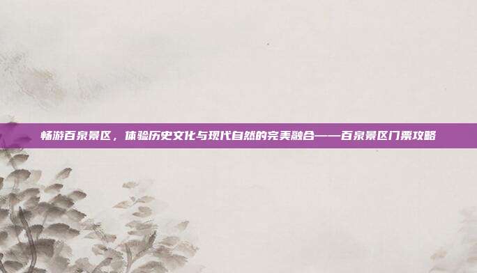 畅游百泉景区，体验历史文化与现代自然的完美融合——百泉景区门票攻略