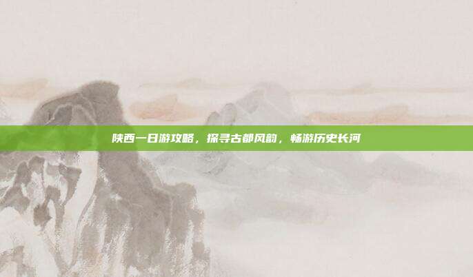陕西一日游攻略，探寻古都风韵，畅游历史长河