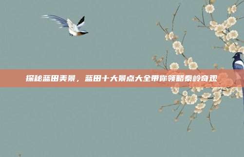 探秘蓝田美景，蓝田十大景点大全带你领略秦岭奇观