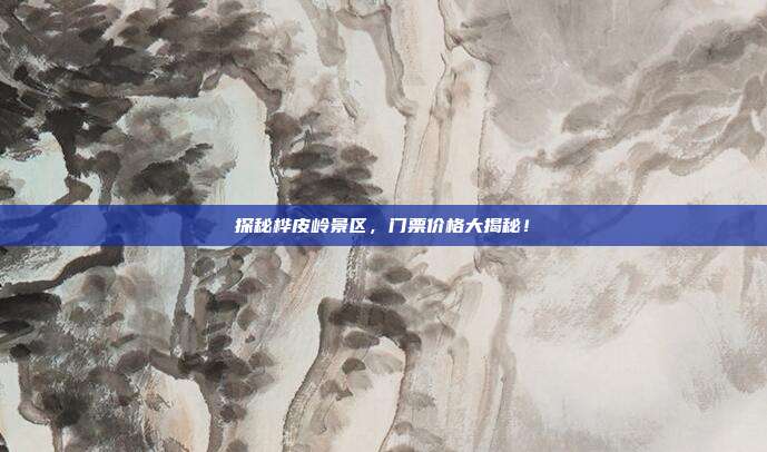 探秘桦皮岭景区，门票价格大揭秘！