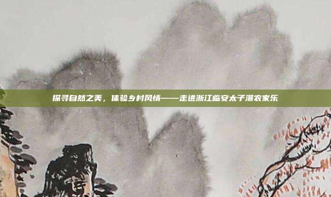 探寻自然之美，体验乡村风情——走进浙江临安太子瀑农家乐