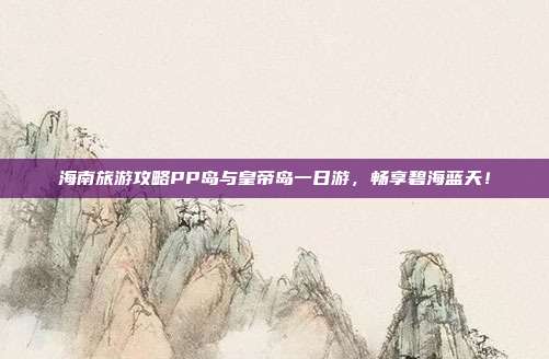 海南旅游攻略PP岛与皇帝岛一日游，畅享碧海蓝天！
