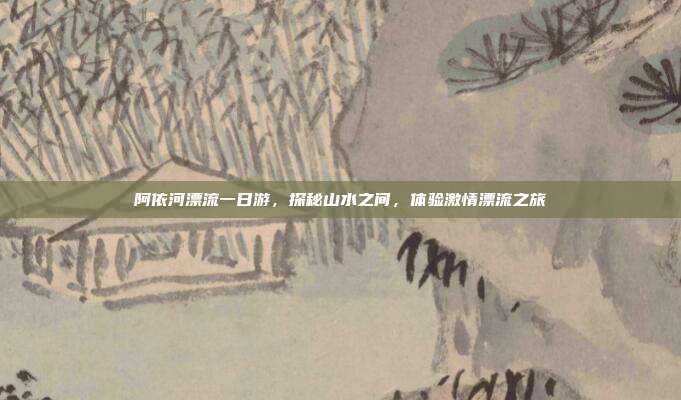 阿依河漂流一日游，探秘山水之间，体验激情漂流之旅