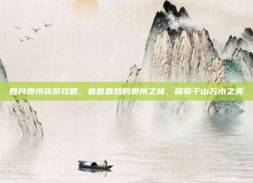 四月贵州旅游攻略，春意盎然的贵州之旅，探索千山万水之美