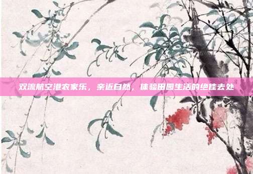 双流航空港农家乐，亲近自然，体验田园生活的绝佳去处