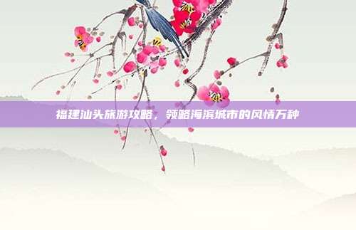 福建汕头旅游攻略，领略海滨城市的风情万种
