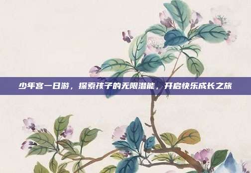 少年宫一日游，探索孩子的无限潜能，开启快乐成长之旅