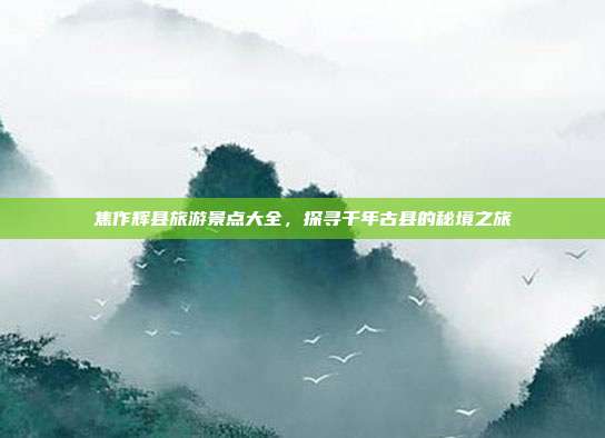 焦作辉县旅游景点大全，探寻千年古县的秘境之旅