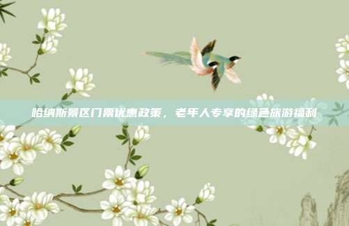哈纳斯景区门票优惠政策，老年人专享的绿色旅游福利