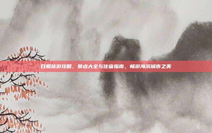 日照旅游攻略，景点大全与住宿指南，畅游海滨城市之美
