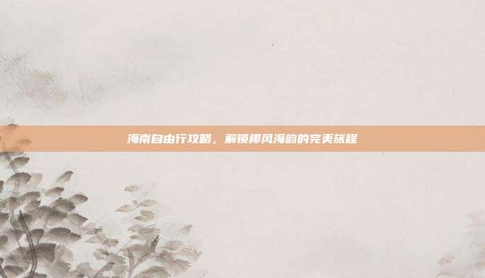 海南自由行攻略，解锁椰风海韵的完美旅程