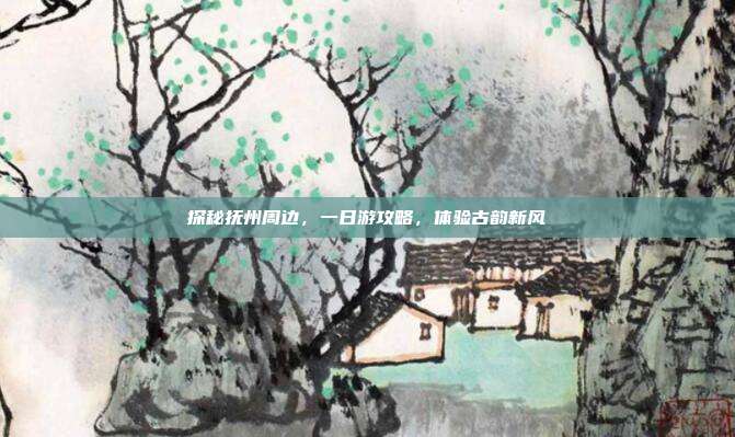 探秘抚州周边，一日游攻略，体验古韵新风