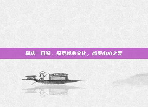 肇庆一日游，探索岭南文化，感受山水之美