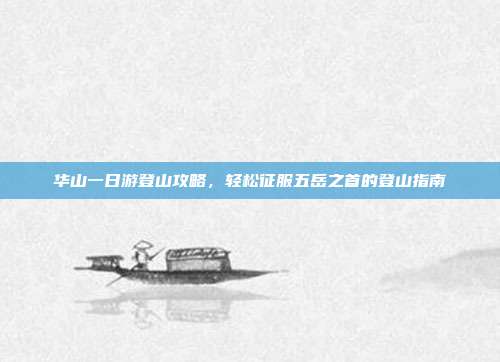 华山一日游登山攻略，轻松征服五岳之首的登山指南