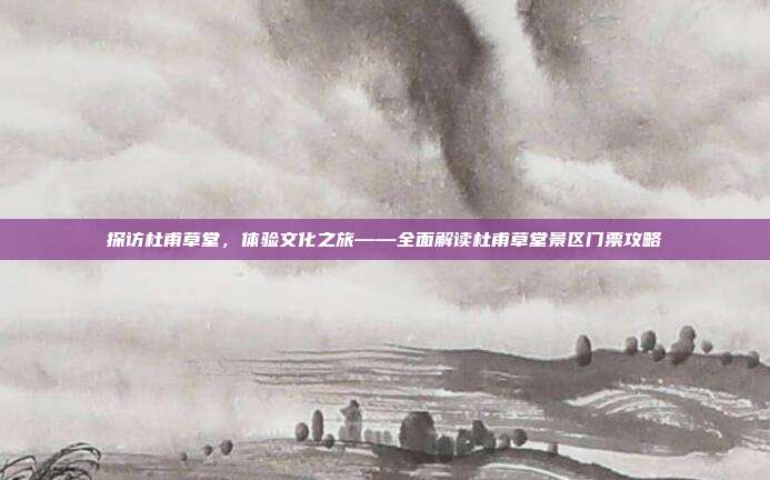 探访杜甫草堂，体验文化之旅——全面解读杜甫草堂景区门票攻略