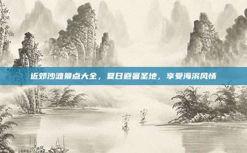 近郊沙滩景点大全，夏日避暑圣地，享受海滨风情