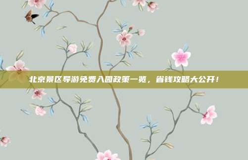 北京景区导游免费入园政策一览，省钱攻略大公开！
