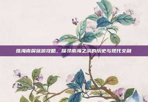 珠海南屏旅游攻略，探寻南海之滨的历史与现代交融