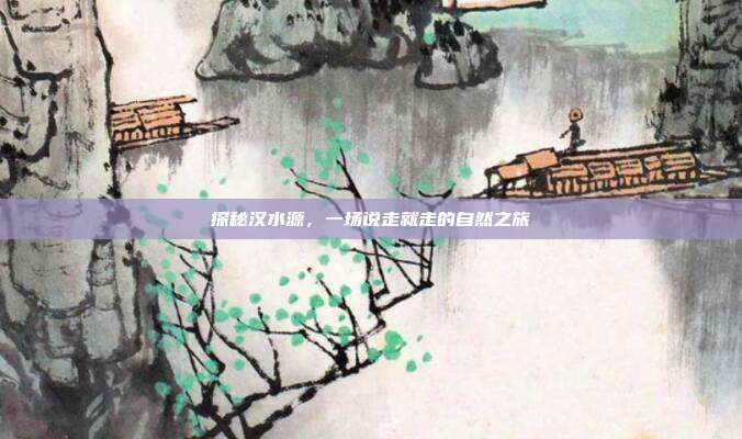探秘汉水源，一场说走就走的自然之旅