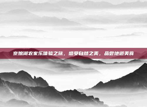 京娘湖农家乐体验之旅，感受自然之美，品尝地道美食