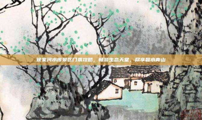 徐家河水库景区门票攻略，畅游生态天堂，尽享碧水青山
