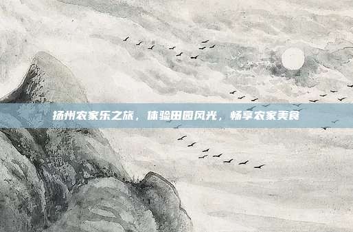 扬州农家乐之旅，体验田园风光，畅享农家美食