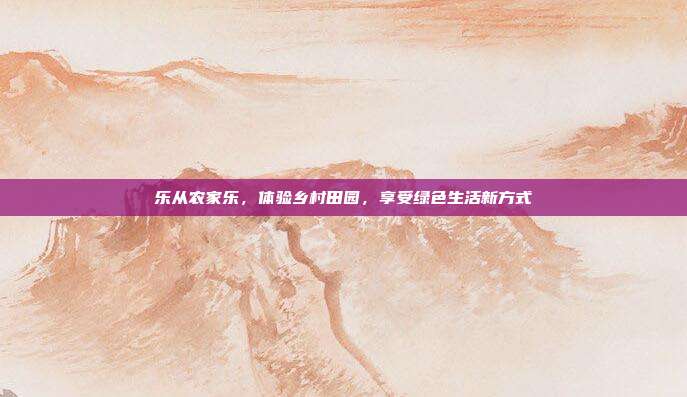 乐从农家乐，体验乡村田园，享受绿色生活新方式