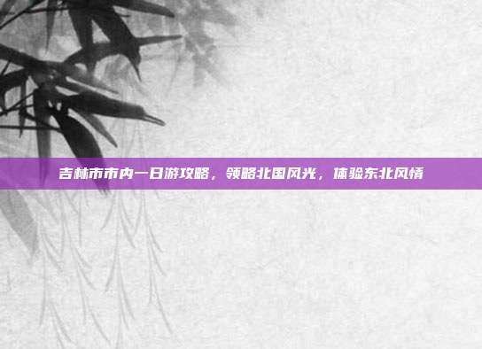 吉林市市内一日游攻略，领略北国风光，体验东北风情