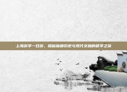上海游学一日游，探秘魔都历史与现代交融的研学之旅