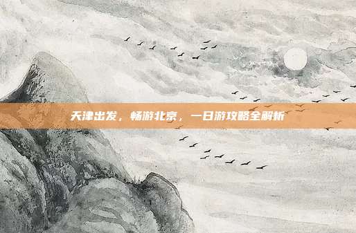 天津出发，畅游北京，一日游攻略全解析