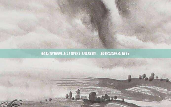 轻松掌握网上订景区门票攻略，轻松出游无忧行
