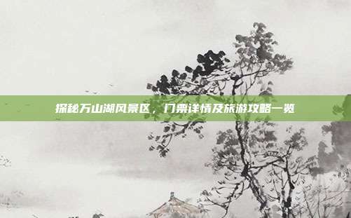 探秘万山湖风景区，门票详情及旅游攻略一览