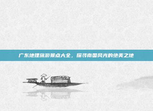 广东地理旅游景点大全，探寻南国风光的绝美之地
