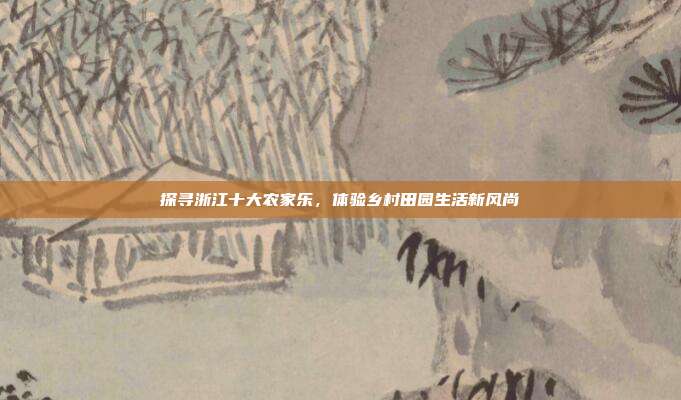探寻浙江十大农家乐，体验乡村田园生活新风尚