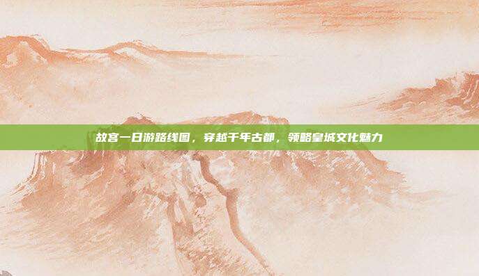 故宫一日游路线图，穿越千年古都，领略皇城文化魅力