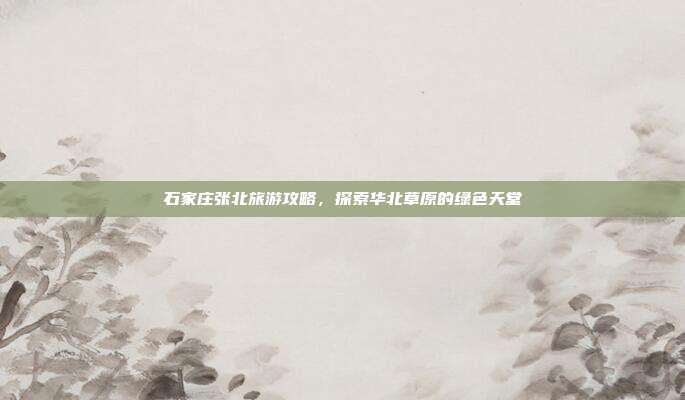 石家庄张北旅游攻略，探索华北草原的绿色天堂