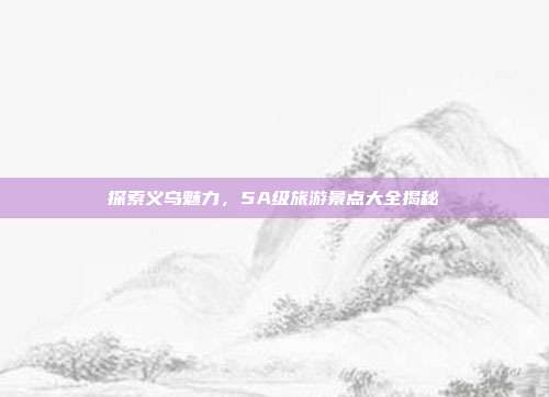 探索义乌魅力，5A级旅游景点大全揭秘