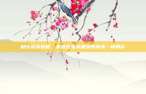 利兹旅游攻略，发现这座英国城市的不一样精彩