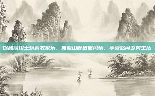 探秘陵川王蟒岭农家乐，体验山野田园风情，享受悠闲乡村生活