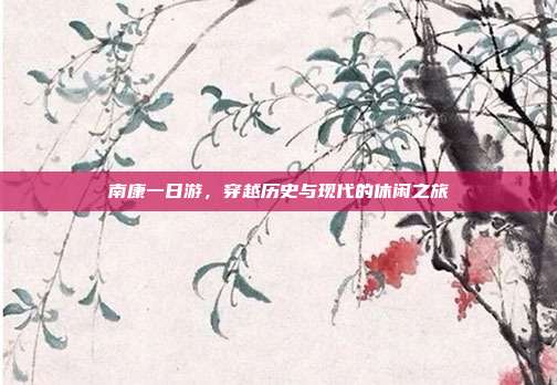 南康一日游，穿越历史与现代的休闲之旅