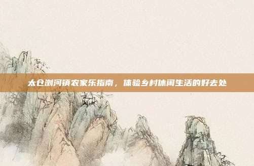 太仓浏河镇农家乐指南，体验乡村休闲生活的好去处