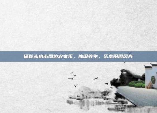 探秘赤水市周边农家乐，休闲养生，乐享田园风光