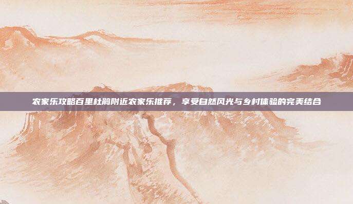 农家乐攻略百里杜鹃附近农家乐推荐，享受自然风光与乡村体验的完美结合
