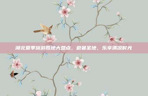 湖北夏季旅游胜地大盘点，避暑圣地，乐享清凉时光