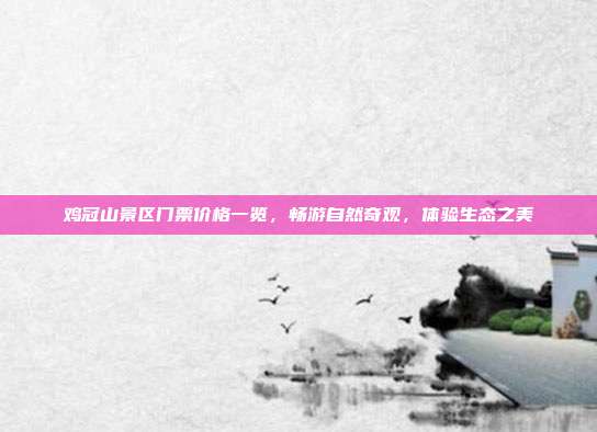 鸡冠山景区门票价格一览，畅游自然奇观，体验生态之美