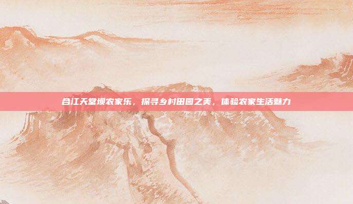 合江天堂坝农家乐，探寻乡村田园之美，体验农家生活魅力