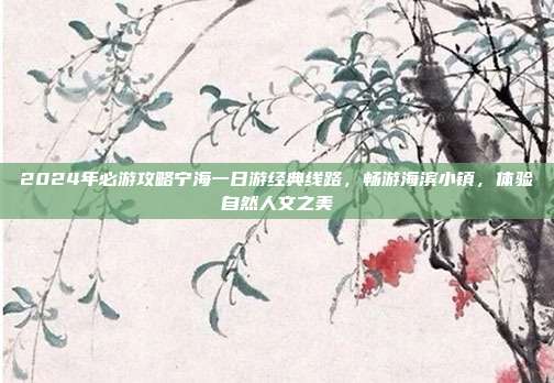 2024年必游攻略宁海一日游经典线路，畅游海滨小镇，体验自然人文之美