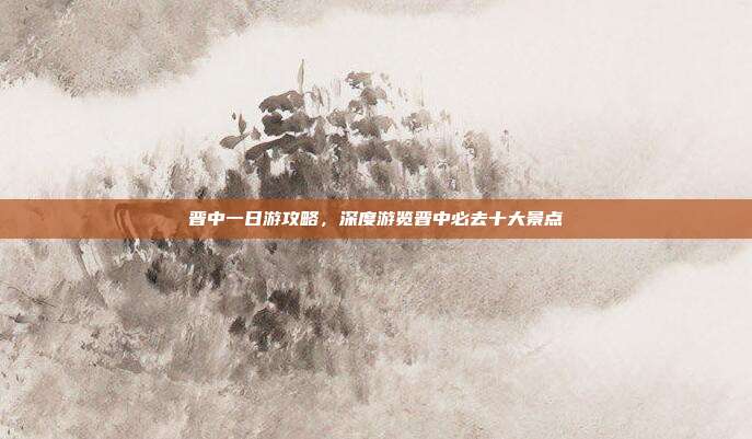晋中一日游攻略，深度游览晋中必去十大景点