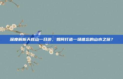 深度解析天柱山一日游，如何打造一场难忘的山水之旅？